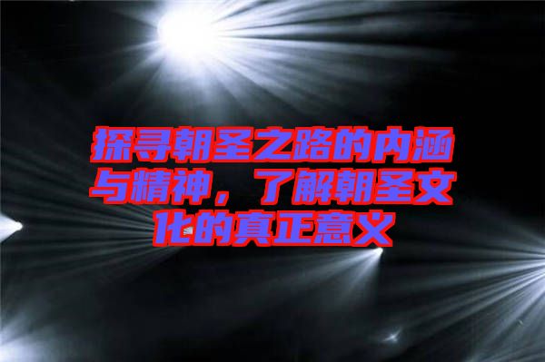 探尋朝圣之路的內(nèi)涵與精神，了解朝圣文化的真正意義
