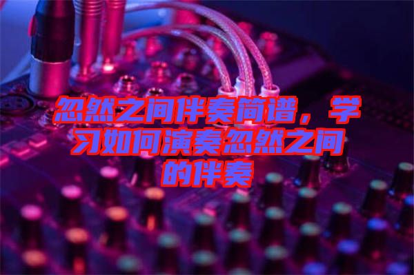 忽然之間伴奏簡譜，學習如何演奏忽然之間的伴奏