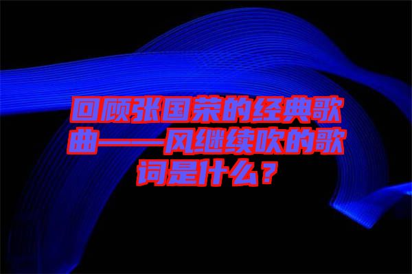 回顧張國(guó)榮的經(jīng)典歌曲——風(fēng)繼續(xù)吹的歌詞是什么？