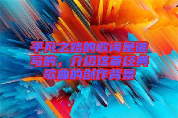 平凡之路的歌詞是誰(shuí)寫的，介紹這首經(jīng)典歌曲的創(chuàng)作背景