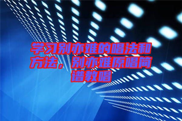 學(xué)習(xí)別亦難的唱法和方法，別亦難原唱簡(jiǎn)譜教唱