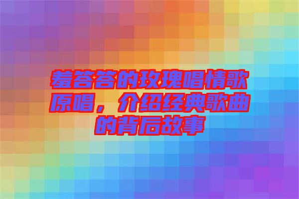 羞答答的玫瑰唱情歌原唱，介紹經(jīng)典歌曲的背后故事
