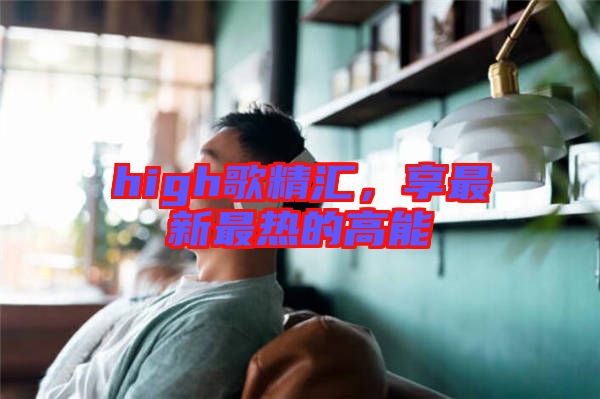 high歌精匯，享最新最熱的高能