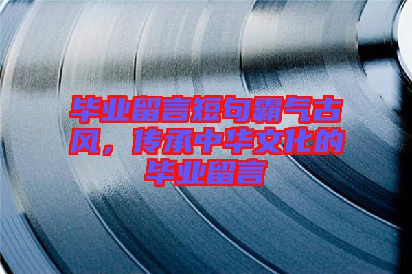 畢業(yè)留言短句霸氣古風(fēng)，傳承中華文化的畢業(yè)留言