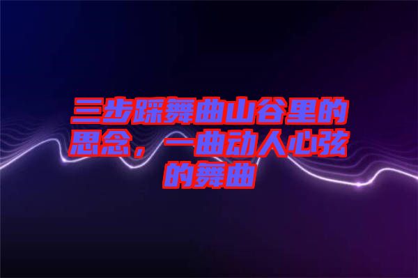 三步踩舞曲山谷里的思念，一曲動(dòng)人心弦的舞曲