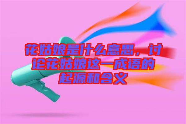 花姑娘是什么意思，討論花姑娘這一成語的起源和含義