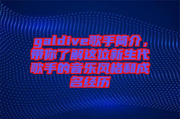 galdive歌手簡介，帶你了解這位新生代歌手的音樂風(fēng)格和成名經(jīng)歷
