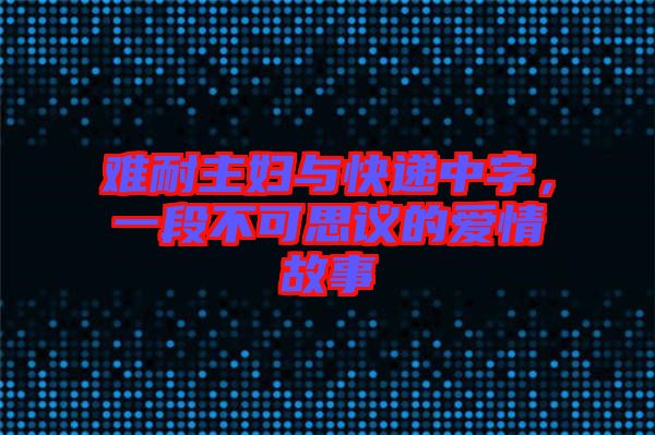 難耐主婦與快遞中字，一段不可思議的愛(ài)情故事