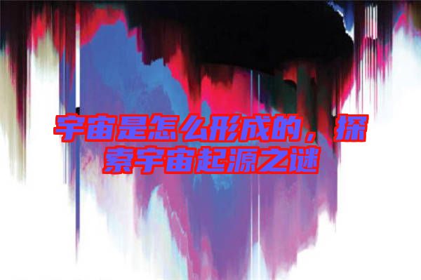 宇宙是怎么形成的，探索宇宙起源之謎