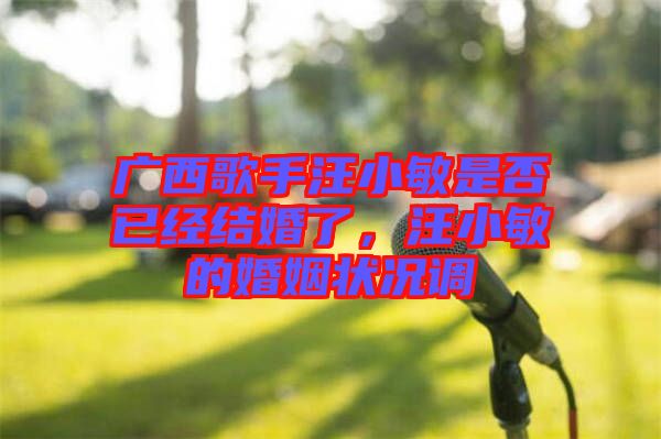 廣西歌手汪小敏是否已經(jīng)結(jié)婚了，汪小敏的婚姻狀況調(diào)