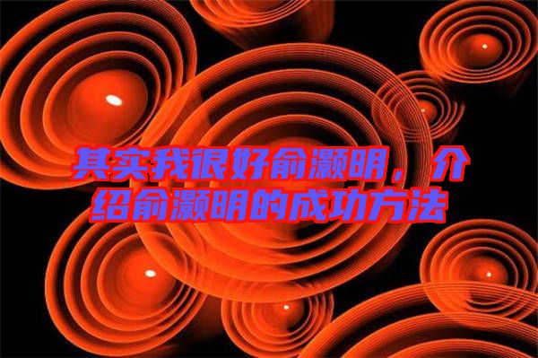 其實我很好俞灝明，介紹俞灝明的成功方法
