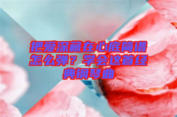 把愛深藏在心底簡譜怎么彈？學(xué)會這首經(jīng)典鋼琴曲