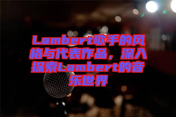 Lambert歌手的風(fēng)格與代表作品，深入探索Lambert的音樂世界