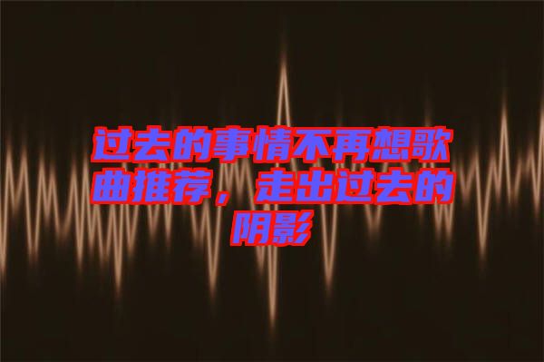 過去的事情不再想歌曲推薦，走出過去的陰影