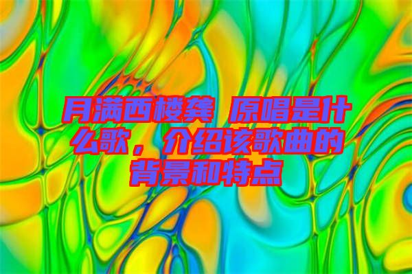 月滿西樓龔玥原唱是什么歌，介紹該歌曲的背景和特點(diǎn)