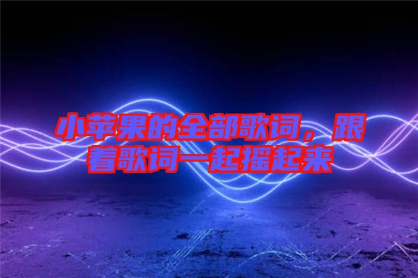 小蘋果的全部歌詞，跟著歌詞一起搖起來(lái)