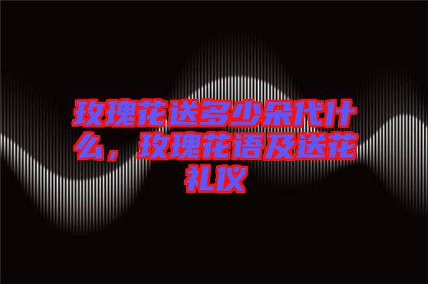 玫瑰花送多少朵代什么，玫瑰花語(yǔ)及送花禮儀