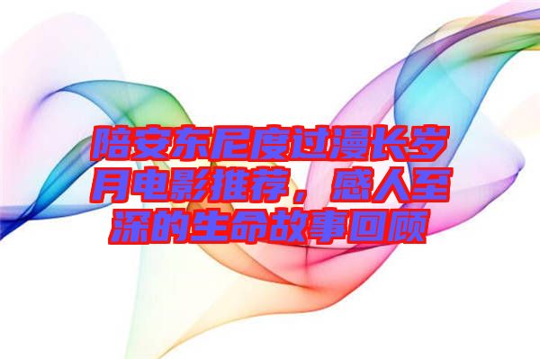 陪安東尼度過(guò)漫長(zhǎng)歲月電影推薦，感人至深的生命故事回顧