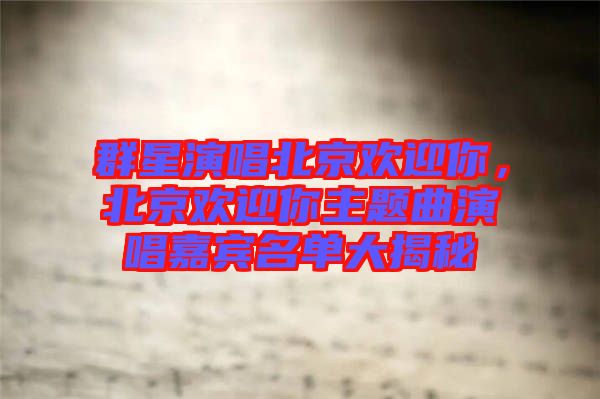 群星演唱北京歡迎你，北京歡迎你主題曲演唱嘉賓名單大揭秘