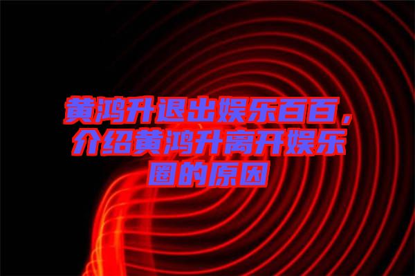 黃鴻升退出娛樂百百，介紹黃鴻升離開娛樂圈的原因