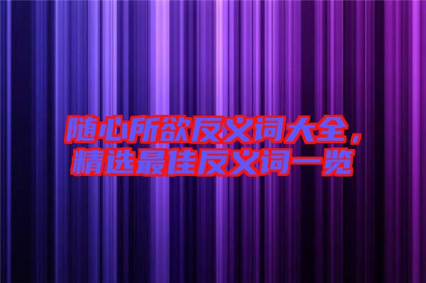 隨心所欲反義詞大全，精選最佳反義詞一覽
