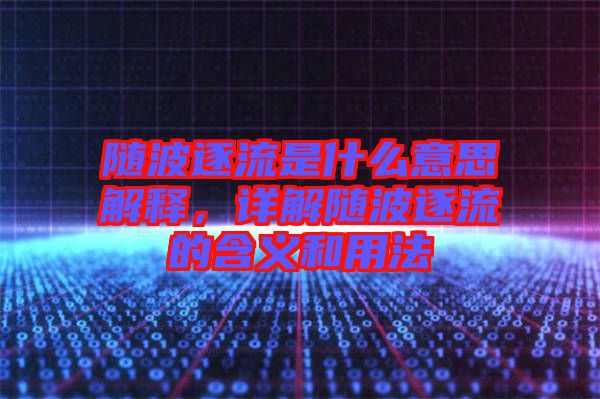隨波逐流是什么意思解釋，詳解隨波逐流的含義和用法