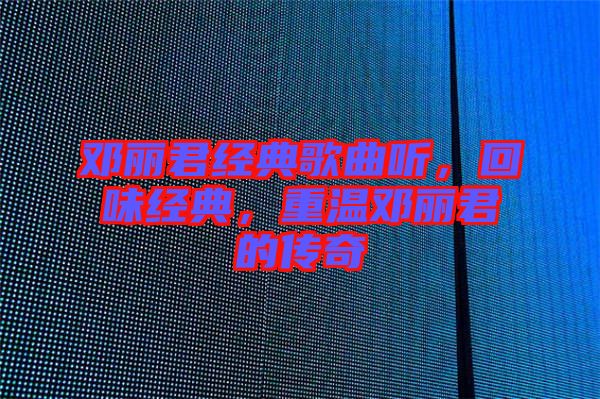 鄧麗君經(jīng)典歌曲聽，回味經(jīng)典，重溫鄧麗君的傳奇