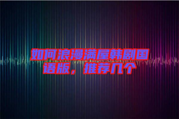 如何浪漫滿屋韓劇國(guó)語版，推薦幾個(gè)
