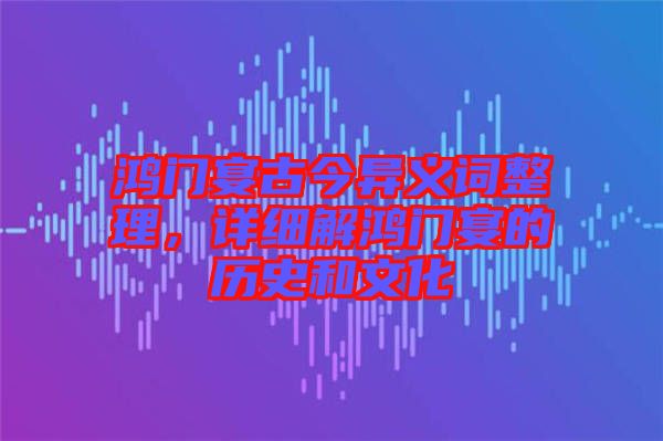 鴻門宴古今異義詞整理，詳細(xì)解鴻門宴的歷史和文化