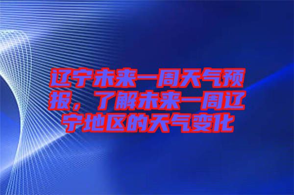 遼寧未來一周天氣預(yù)報，了解未來一周遼寧地區(qū)的天氣變化
