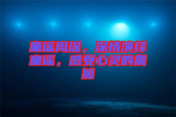 童謠周深，深情演繹童謠，感受心靈的震撼