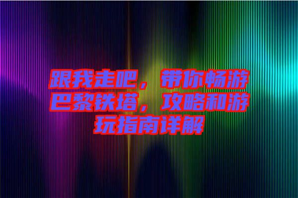 跟我走吧，帶你暢游巴黎鐵塔，攻略和游玩指南詳解