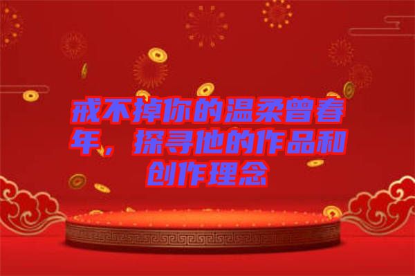 戒不掉你的溫柔曾春年，探尋他的作品和創(chuàng)作理念
