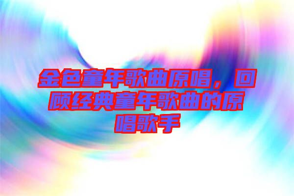 金色童年歌曲原唱，回顧經(jīng)典童年歌曲的原唱歌手