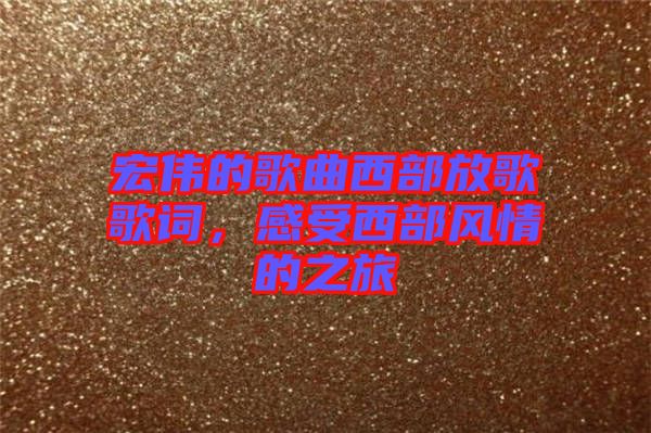 宏偉的歌曲西部放歌歌詞，感受西部風(fēng)情的之旅