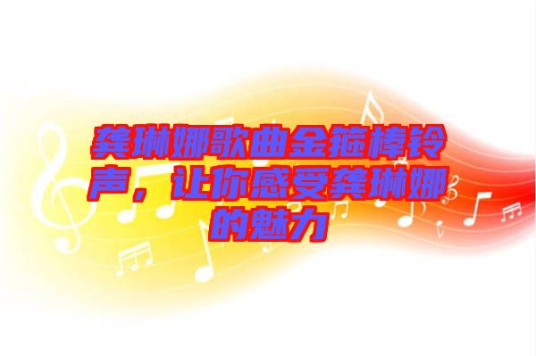 龔琳娜歌曲金箍棒鈴聲，讓你感受龔琳娜的魅力