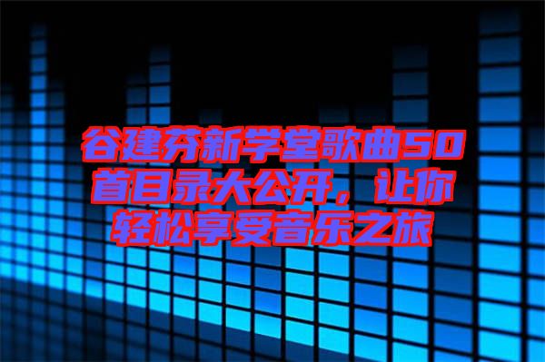 谷建芬新學(xué)堂歌曲50首目錄大公開，讓你輕松享受音樂之旅