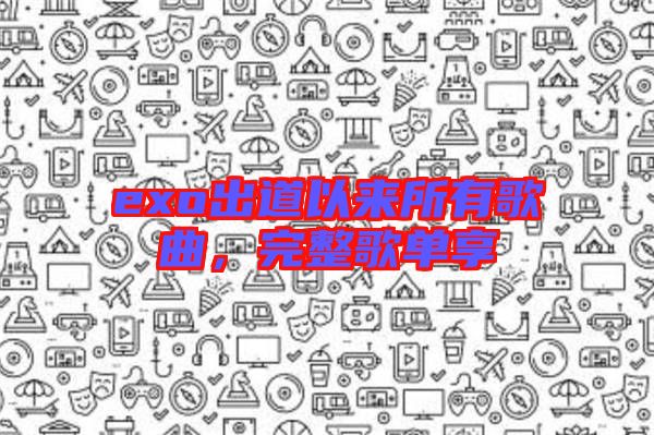 exo出道以來(lái)所有歌曲，完整歌單享