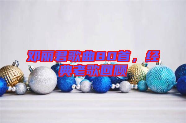 鄧麗君歌曲80首，經(jīng)典老歌回顧