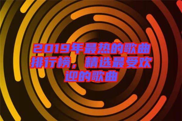 2019年最熱的歌曲排行榜，精選最受歡迎的歌曲