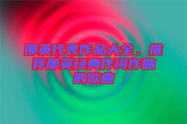 那英代表作品大全，推薦那英經(jīng)典作詞作曲的歌曲