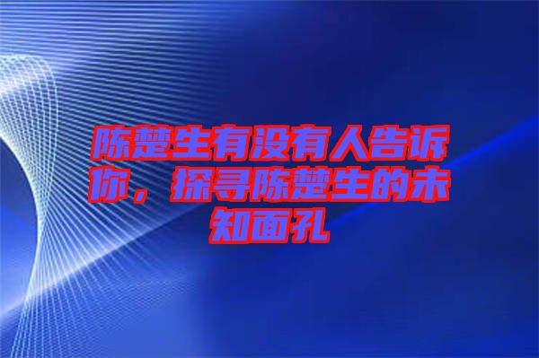 陳楚生有沒有人告訴你，探尋陳楚生的未知面孔