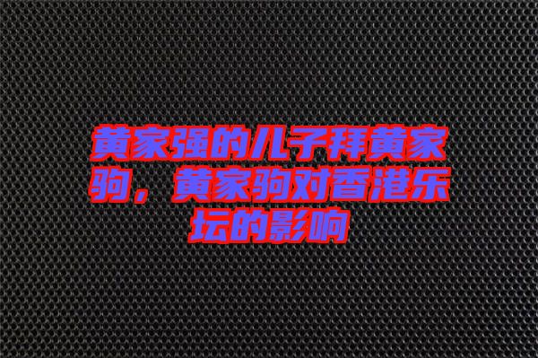 黃家強(qiáng)的兒子拜黃家駒，黃家駒對(duì)香港樂壇的影響