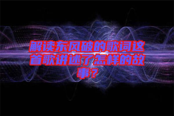 解讀東風(fēng)破的歌詞這首歌講述了怎樣的故事？