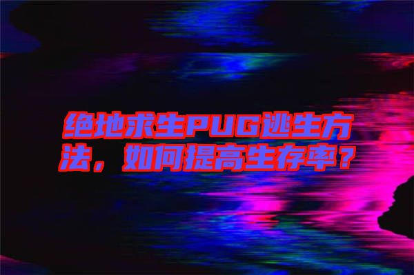 絕地求生PUG逃生方法，如何提高生存率？