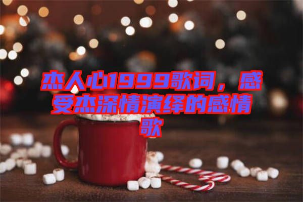杰人心1999歌詞，感受杰深情演繹的感情歌