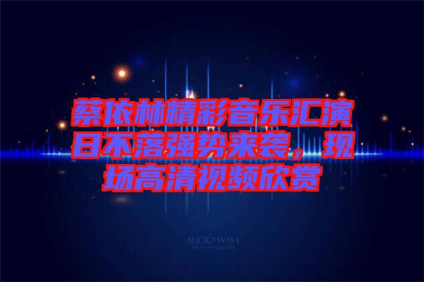 蔡依林精彩音樂匯演日不落強勢來襲，現(xiàn)場高清視頻欣賞