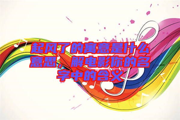 起風(fēng)了的寓意是什么意思，解電影你的名字中的含義
