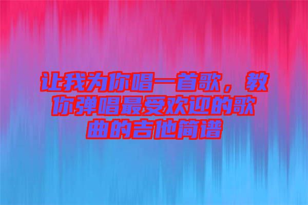 讓我為你唱一首歌，教你彈唱最受歡迎的歌曲的吉他簡(jiǎn)譜