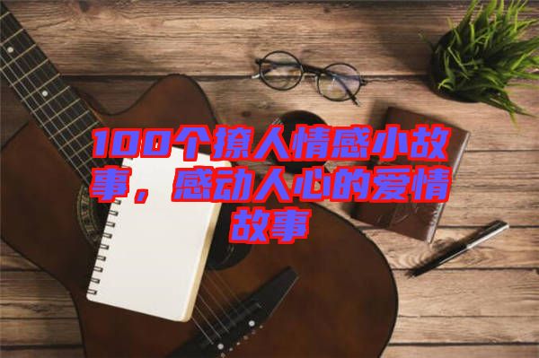 100個撩人情感小故事，感動人心的愛情故事